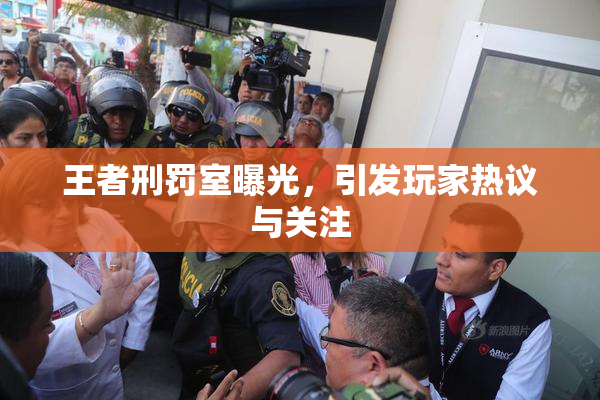 王者刑罚室曝光，引发玩家热议与关注