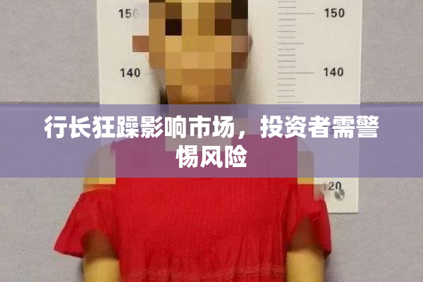 行长狂躁影响市场，投资者需警惕风险