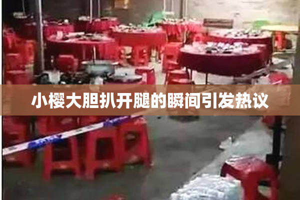 小樱大胆扒开腿的瞬间引发热议