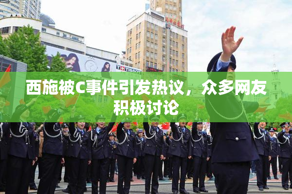 西施被C事件引发热议，众多网友积极讨论