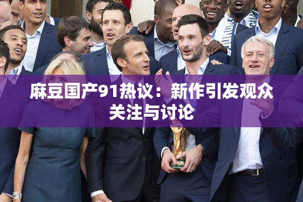 麻豆国产91热议：新作引发观众关注与讨论